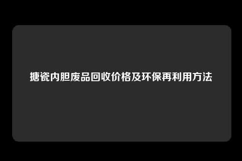 搪瓷内胆废品回收价格及环保再利用方法