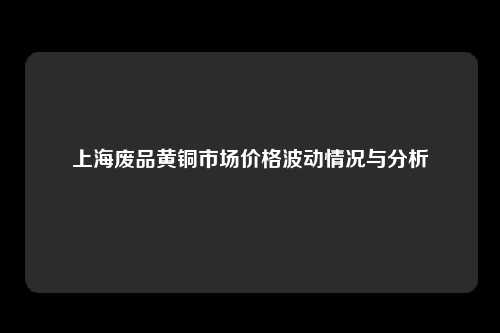 上海废品黄铜市场价格波动情况与分析