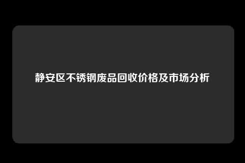 静安区不锈钢废品回收价格及市场分析