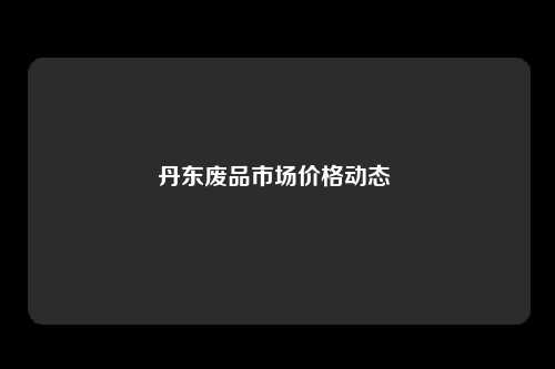 丹东废品市场价格动态 