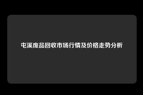 屯溪废品回收市场行情及价格走势分析