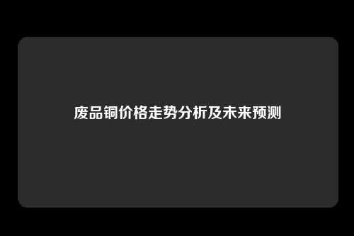 废品铜价格走势分析及未来预测