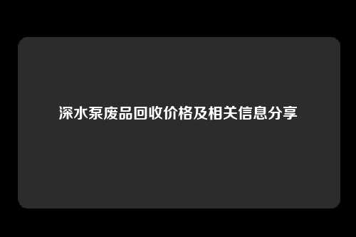 深水泵废品回收价格及相关信息分享