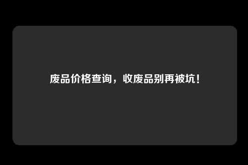 废品价格查询，收废品别再被坑！