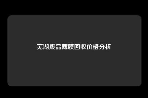 芜湖废品薄膜回收价格分析