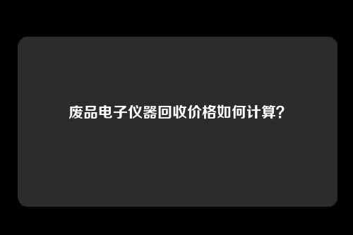 废品电子仪器回收价格如何计算？