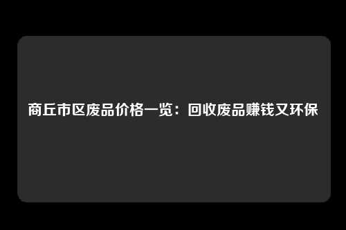 商丘市区废品价格一览：回收废品赚钱又环保