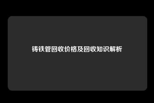 铸铁管回收价格及回收知识解析