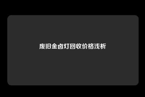 废旧金卤灯回收价格浅析