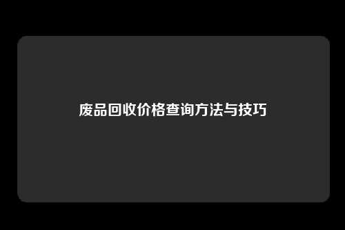 废品回收价格查询方法与技巧