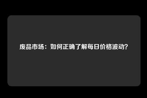 废品市场：如何正确了解每日价格波动？