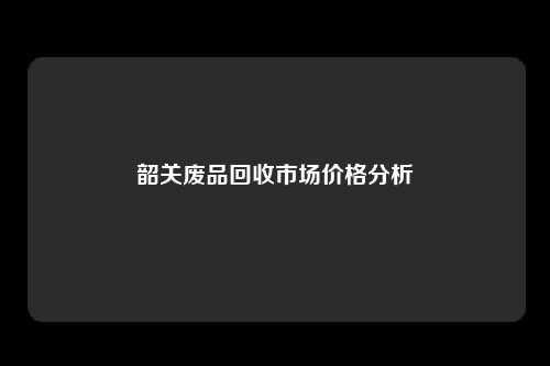 韶关废品回收市场价格分析