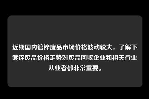 近期国内镀锌废品市场价格波动较大，了解下镀锌废品价格走势对废品回收企业和相关行业从业者都非常重要。