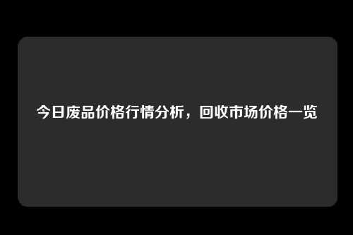 今日废品价格行情分析，回收市场价格一览