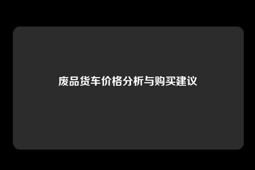 废品货车价格分析与购买建议