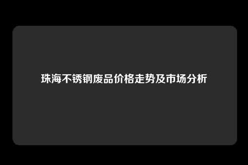 珠海不锈钢废品价格走势及市场分析