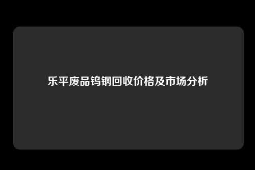 乐平废品钨钢回收价格及市场分析