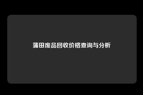 蒲田废品回收价格查询与分析