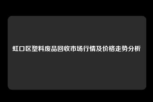 虹口区塑料废品回收市场行情及价格走势分析