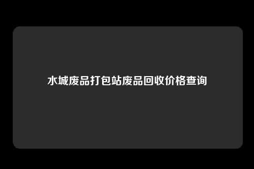 水城废品打包站废品回收价格查询