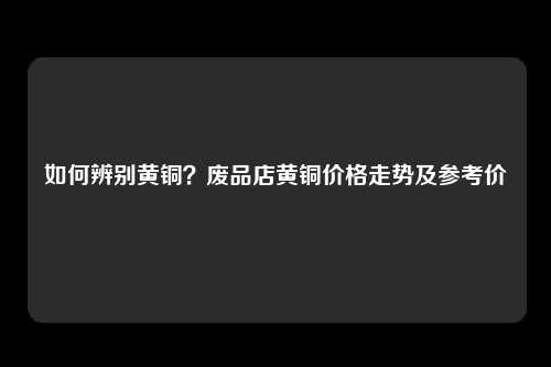 如何辨别黄铜？废品店黄铜价格走势及参考价