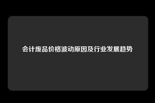 会计废品价格波动原因及行业发展趋势