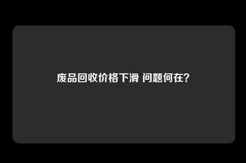 废品回收价格下滑 问题何在？