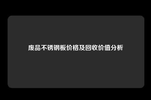 废品不锈钢板价格及回收价值分析