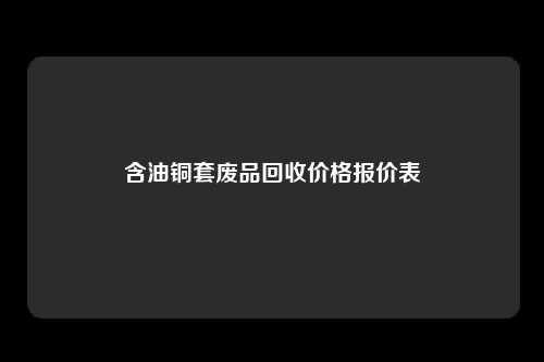 含油铜套废品回收价格报价表