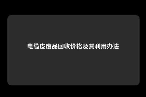 电缆皮废品回收价格及其利用办法