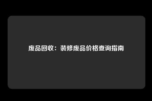 废品回收：装修废品价格查询指南