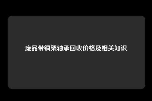 废品带铜架轴承回收价格及相关知识