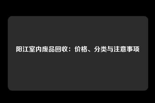 阳江室内废品回收：价格、分类与注意事项