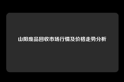 山阳废品回收市场行情及价格走势分析