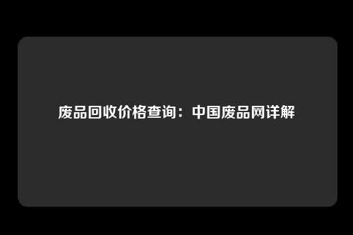 废品回收价格查询：中国废品网详解