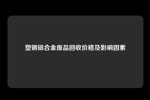 塑钢铝合金废品回收价格及影响因素