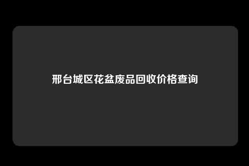 邢台城区花盆废品回收价格查询