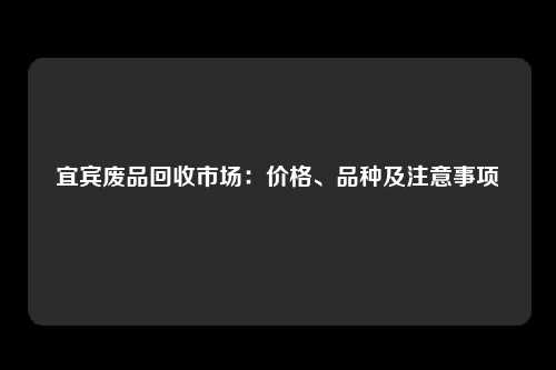 宜宾废品回收市场：价格、品种及注意事项