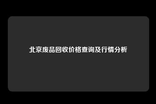 北京废品回收价格查询及行情分析