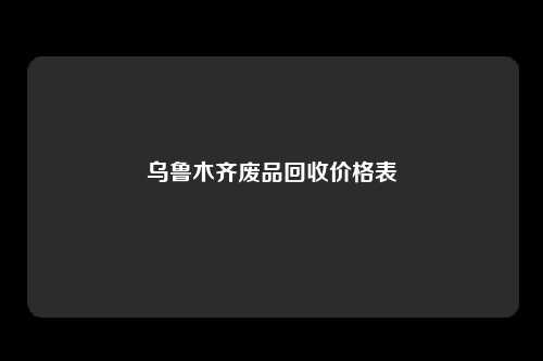 乌鲁木齐废品回收价格表