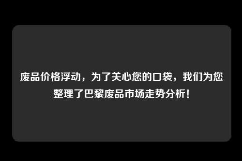 废品价格浮动，为了关心您的口袋，我们为您整理了巴黎废品市场走势分析！