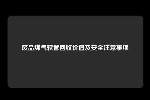 废品煤气软管回收价值及安全注意事项