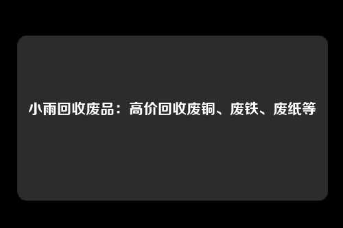 小雨回收废品：高价回收废铜、废铁、废纸等