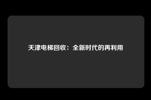 天津电梯回收：全新时代的再利用