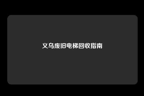 义乌废旧电梯回收指南