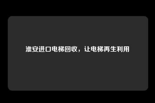 淮安进口电梯回收，让电梯再生利用