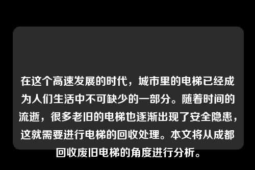 在这个高速发展的时代，城市里的电梯已经成为人们生活中不可缺少的一部分。随着时间的流逝，很多老旧的电梯也逐渐出现了安全隐患，这就需要进行电梯的回收处理。本文将从成都回收废旧电梯的角度进行分析。