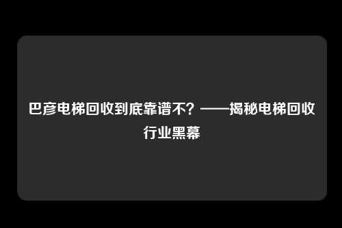 巴彦电梯回收到底靠谱不？——揭秘电梯回收行业黑幕