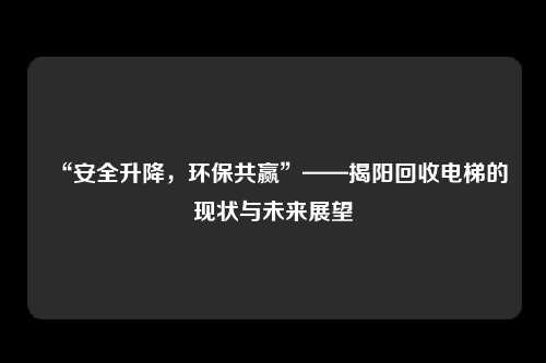 “安全升降，环保共赢”——揭阳回收电梯的现状与未来展望