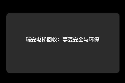 瑞安电梯回收：享受安全与环保